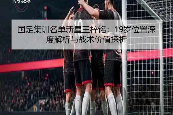 国足集训名单新星王梓铭:19岁位置深度解析与战术价值探析