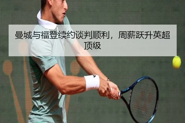 曼城与福登续约谈判顺利,周薪跃升英超顶级