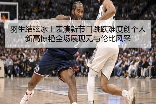 羽生结弦冰上表演新节目跳跃难度创个人新高惊艳全场展现无与伦比风采