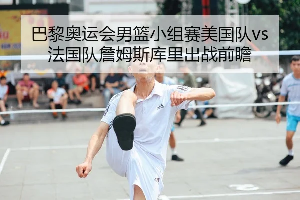 巴黎奥运会男篮小组赛美国队vs法国队詹姆斯库里出战前瞻